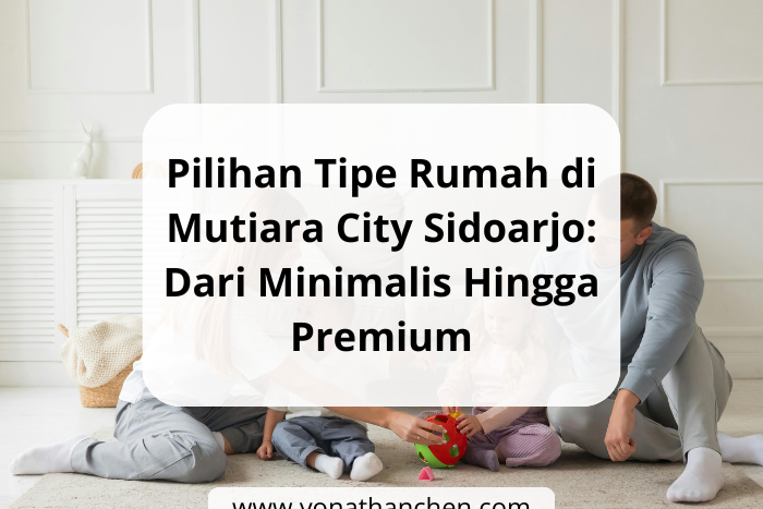 Pilihan Tipe Rumah di Mutiara City Sidoarjo Dari Minimalis Hingga Premium - yonathan chen konsultan properti sidoarjo